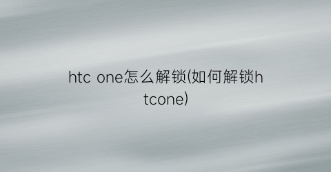 htcone怎么解锁(如何解锁htcone)